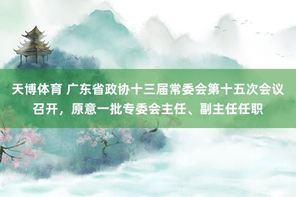 天博体育 广东省政协十三届常委会第十五次会议召开，原意一批专委会主任、副主任任职