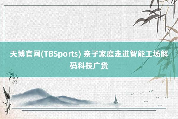 天博官网(TBSports) 亲子家庭走进智能工场解码科技广货