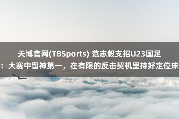 天博官网(TBSports) 范志毅支招U23国足：大赛中留神第一，在有限的反击契机里持好定位球