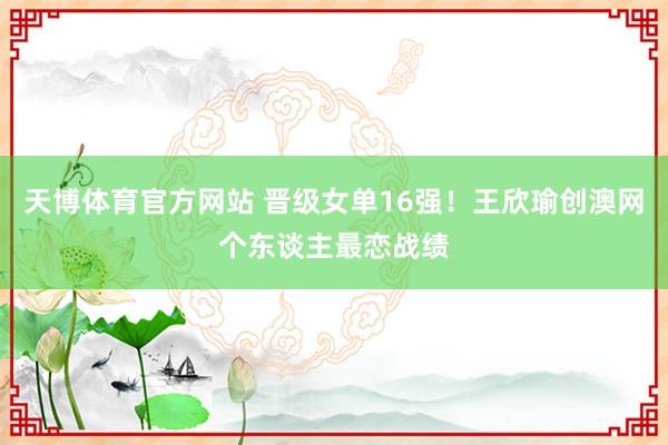 天博体育官方网站 晋级女单16强！王欣瑜创澳网个东谈主最恋战绩