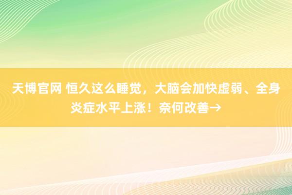 天博官网 恒久这么睡觉，大脑会加快虚弱、全身炎症水平上涨！奈何改善→