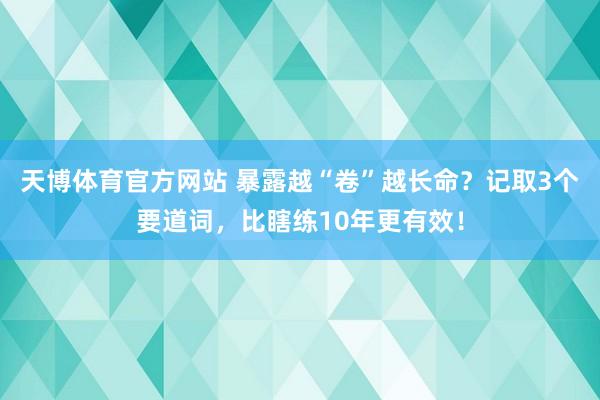 天博体育官方网站 暴露越“卷”越长命？记取3个要道词，比瞎练10年更有效！