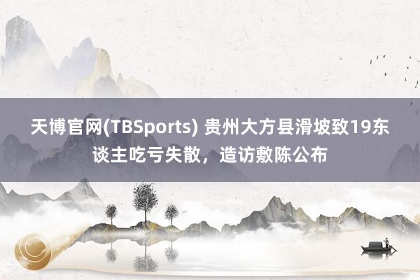 天博官网(TBSports) 贵州大方县滑坡致19东谈主吃亏失散，造访敷陈公布