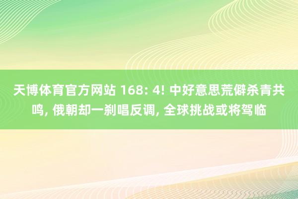 天博体育官方网站 168: 4! 中好意思荒僻杀青共鸣, 俄朝却一刹唱反调, 全球挑战或将驾临