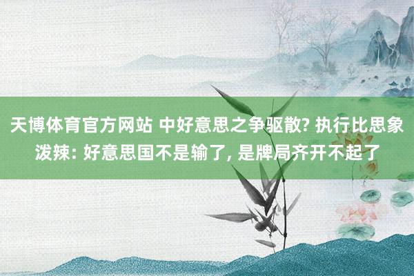 天博体育官方网站 中好意思之争驱散? 执行比思象泼辣: 好意思国不是输了, 是牌局齐开不起了