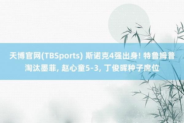 天博官网(TBSports) 斯诺克4强出身! 特鲁姆普淘汰墨菲, 赵心童5-3, 丁俊晖种子席位