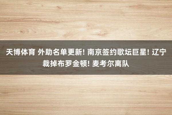 天博体育 外助名单更新! 南京签约歌坛巨星! 辽宁裁掉布罗金顿! 麦考尔离队