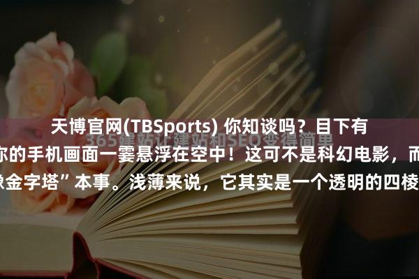 天博官网(TBSports) 你知谈吗？目下有一种“魔法”修复，能让你的手机画面一霎悬浮在空中！这可不是科幻电影，而是实真实在的“悬浮成像金字塔”本事。浅薄来说，它其实是一个透明的四棱锥装配，应用的是咱们从小就老练的“镜面反射”和“视觉暂留”旨趣️。当你把特定的全息视频素材放在金字塔底部，四个斜面...