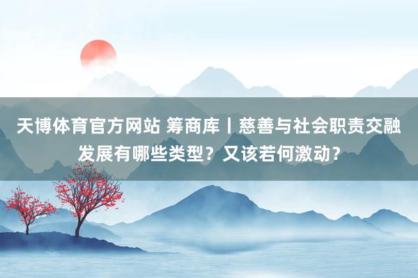 天博体育官方网站 筹商库丨慈善与社会职责交融发展有哪些类型？又该若何激动？