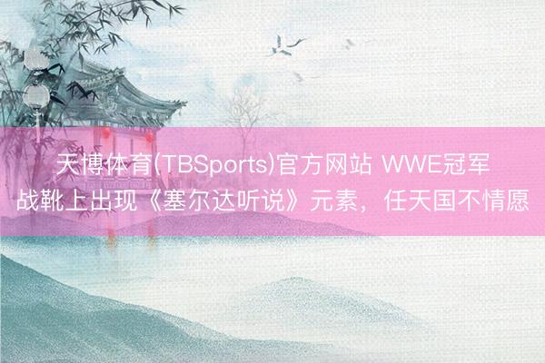 天博体育(TBSports)官方网站 WWE冠军战靴上出现《塞尔达听说》元素，任天国不情愿