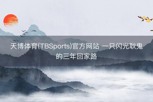 天博体育(TBSports)官方网站 一只闪光耿鬼的三年回家路