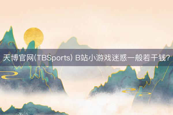 天博官网(TBSports) B站小游戏迷惑一般若干钱？