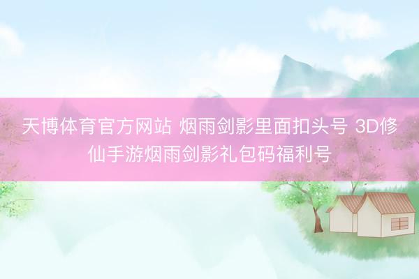 天博体育官方网站 烟雨剑影里面扣头号 3D修仙手游烟雨剑影礼包码福利号