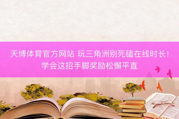 天博体育官方网站 玩三角洲别死磕在线时长！学会这招手脚奖励松懈平直