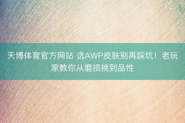 天博体育官方网站 选AWP皮肤别再踩坑！老玩家教你从磨损挑到品性