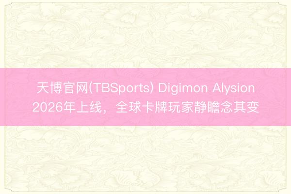 天博官网(TBSports) Digimon Alysion2026年上线，全球卡牌玩家静瞻念其变