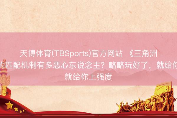 天博体育(TBSports)官方网站 《三角洲举止》的匹配机制有多恶心东说念主？略略玩好了，就给你上强度