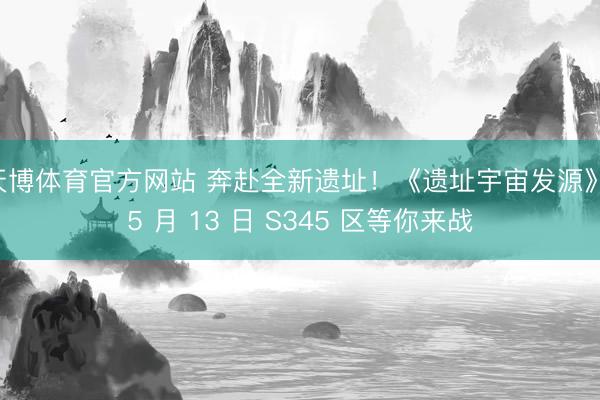 天博体育官方网站 奔赴全新遗址！《遗址宇宙发源》 5 月 13 日 S345 区等你来战