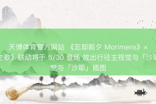 天博体育官方网站 《忘却前夕 Morimens》×《沙耶之歌》联动将于 5/30 登场 放出行径主视觉与「沙耶」插图