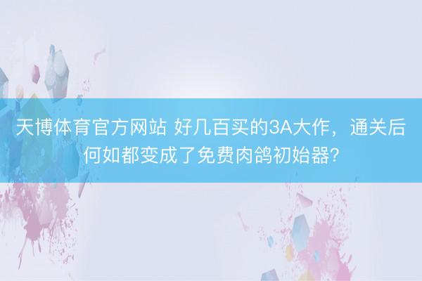 天博体育官方网站 好几百买的3A大作，通关后何如都变成了免费肉鸽初始器？