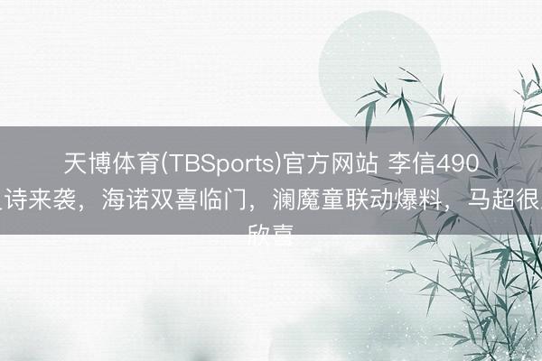 天博体育(TBSports)官方网站 李信490新史诗来袭，海诺双喜临门，澜魔童联动爆料，马超很欣喜