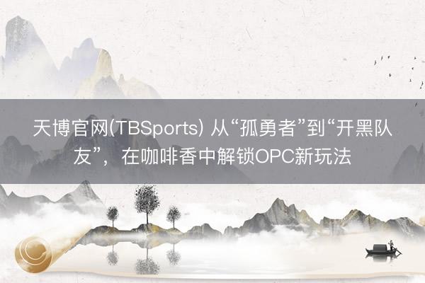 天博官网(TBSports) 从“孤勇者”到“开黑队友”，在咖啡香中解锁OPC新玩法