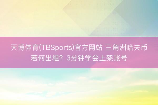 天博体育(TBSports)官方网站 三角洲哈夫币若何出租？3分钟学会上架账号