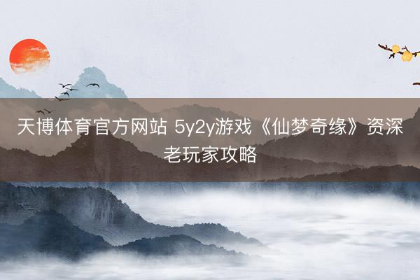 天博体育官方网站 5y2y游戏《仙梦奇缘》资深老玩家攻略