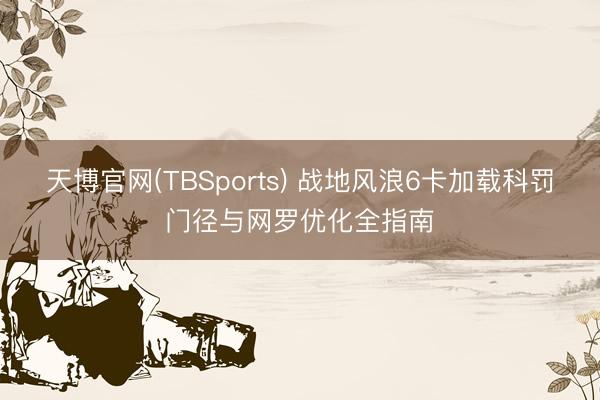 天博官网(TBSports) 战地风浪6卡加载科罚门径与网罗优化全指南