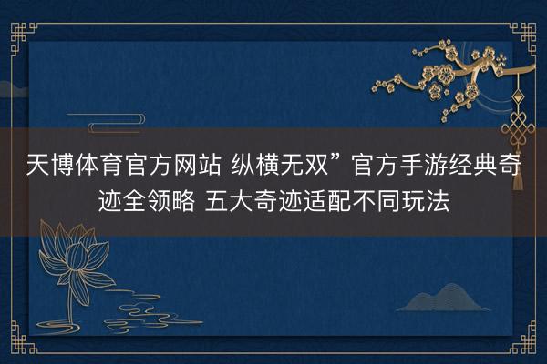 天博体育官方网站 纵横无双” 官方手游经典奇迹全领略 五大奇迹适配不同玩法