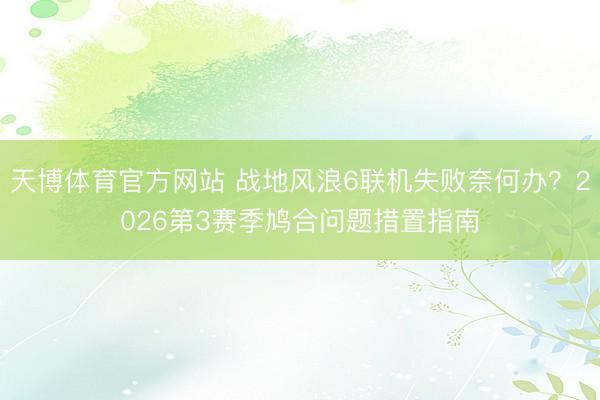 天博体育官方网站 战地风浪6联机失败奈何办？2026第3赛季鸠合问题措置指南