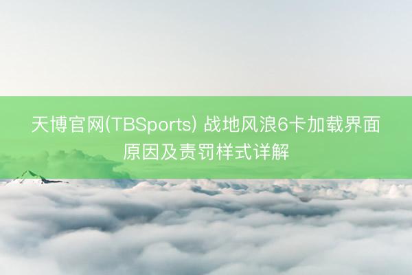 天博官网(TBSports) 战地风浪6卡加载界面原因及责罚样式详解