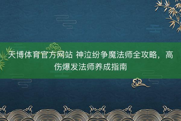 天博体育官方网站 神泣纷争魔法师全攻略，高伤爆发法师养成指南