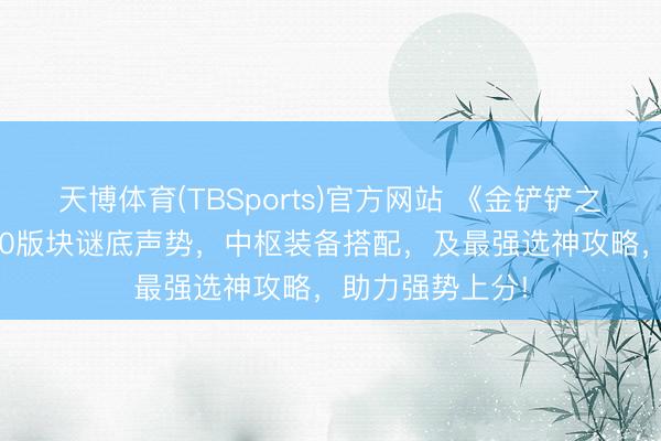 天博体育(TBSports)官方网站 《金铲铲之战》S17赛季T0版块谜底声势，中枢装备搭配，及最强选神攻略，助力强势上分!