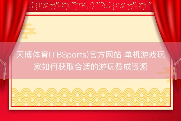 天博体育(TBSports)官方网站 单机游戏玩家如何获取合适的游玩赞成资源
