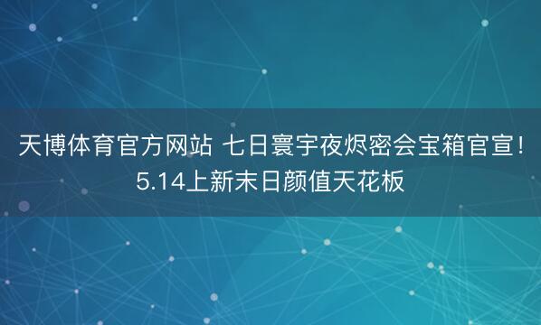天博体育官方网站 七日寰宇夜烬密会宝箱官宣！5.14上新末日颜值天花板