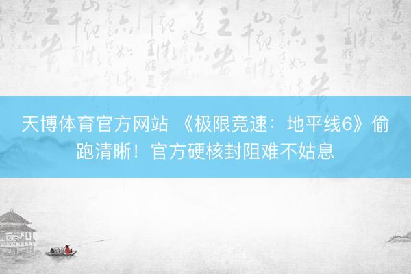 天博体育官方网站 《极限竞速：地平线6》偷跑清晰！官方硬核封阻难不姑息