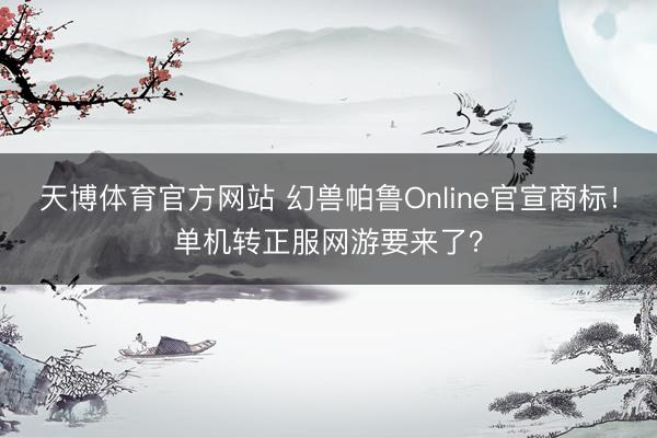 天博体育官方网站 幻兽帕鲁Online官宣商标！单机转正服网游要来了？