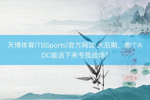 天博体育(TBSports)官方网站 大后期，哪个ADC能活下来专揽战场？