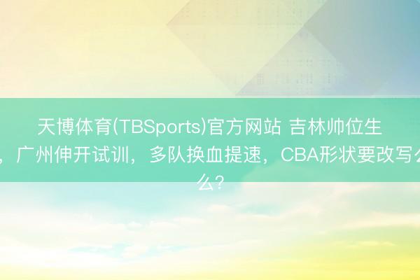 天博体育(TBSports)官方网站 吉林帅位生变，广州伸开试训，多队换血提速，CBA形状要改写么？