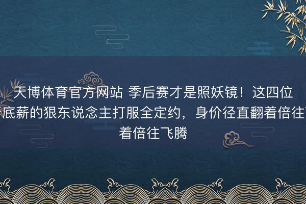 天博体育官方网站 季后赛才是照妖镜！这四位拿着底薪的狠东说念主打服全定约，身价径直翻着倍往飞腾