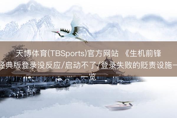 天博体育(TBSports)官方网站 《生机前锋》经典版登录没反应/启动不了/登录失败的贬责设施一览