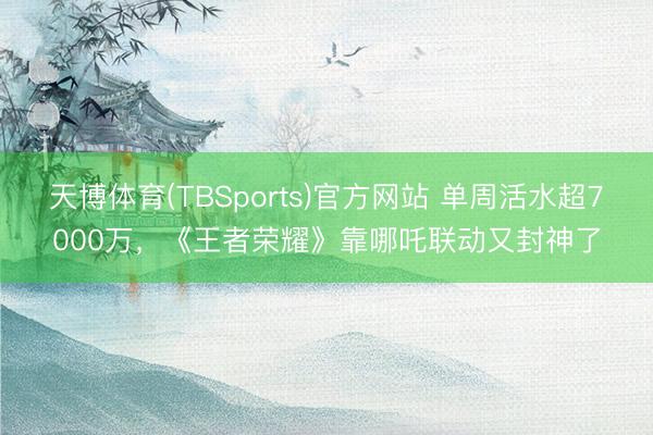 天博体育(TBSports)官方网站 单周活水超7000万，《王者荣耀》靠哪吒联动又封神了