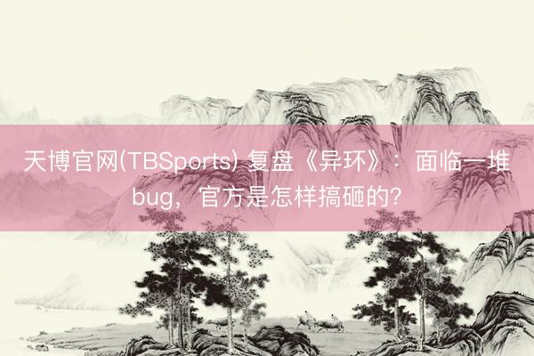天博官网(TBSports) 复盘《异环》：面临一堆bug，官方是怎样搞砸的？