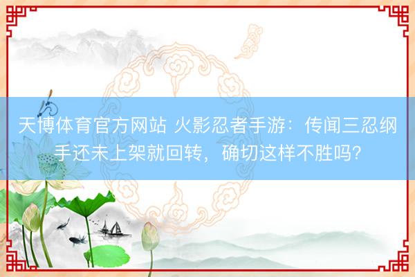 天博体育官方网站 火影忍者手游：传闻三忍纲手还未上架就回转，确切这样不胜吗？