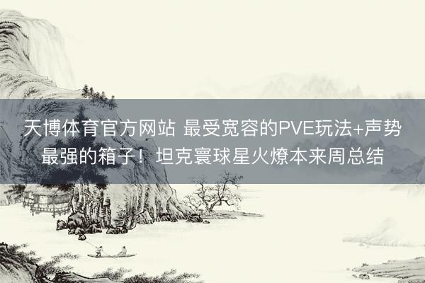 天博体育官方网站 最受宽容的PVE玩法+声势最强的箱子！坦克寰球星火燎本来周总结