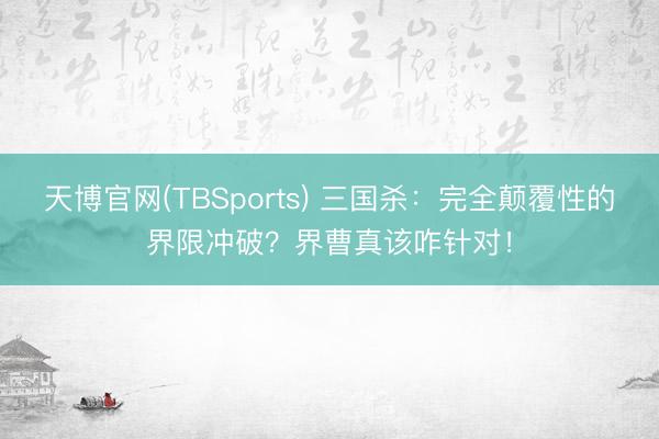 天博官网(TBSports) 三国杀：完全颠覆性的界限冲破？界曹真该咋针对！