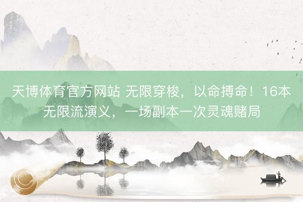 天博体育官方网站 无限穿梭，以命搏命！16本无限流演义，一场副本一次灵魂赌局