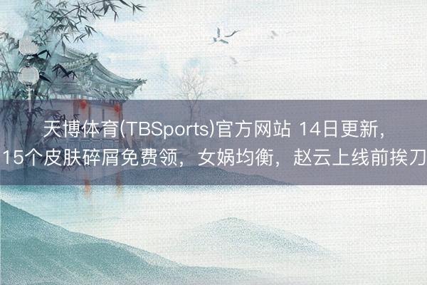 天博体育(TBSports)官方网站 14日更新，15个皮肤碎屑免费领，女娲均衡，赵云上线前挨刀