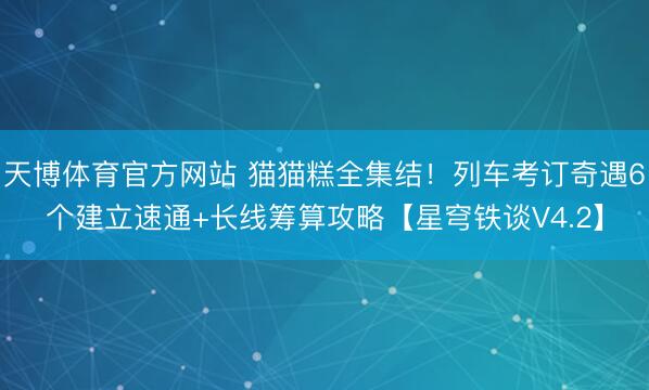 天博体育官方网站 猫猫糕全集结！列车考订奇遇6个建立速通+长线筹算攻略【星穹铁谈V4.2】